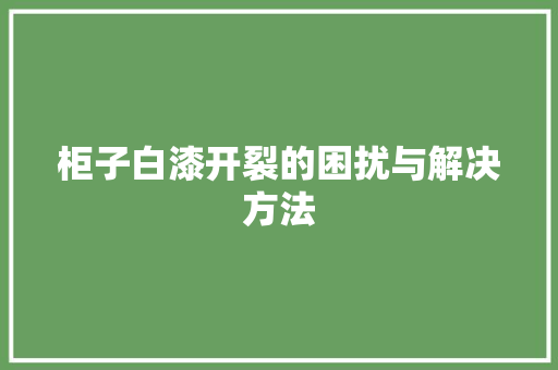 柜子白漆开裂的困扰与解决方法