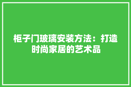 柜子门玻璃安装方法：打造时尚家居的艺术品