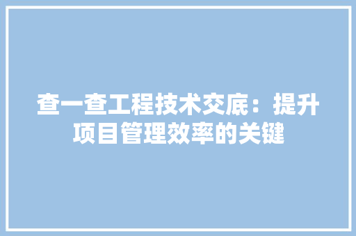 查一查工程技术交底：提升项目管理效率的关键 室内设计