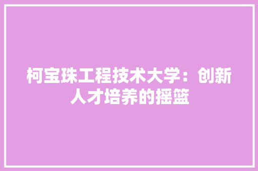 柯宝珠工程技术大学：创新人才培养的摇篮 室内设计