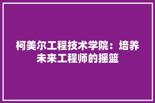 柯美尔工程技术学院：培养未来工程师的摇篮