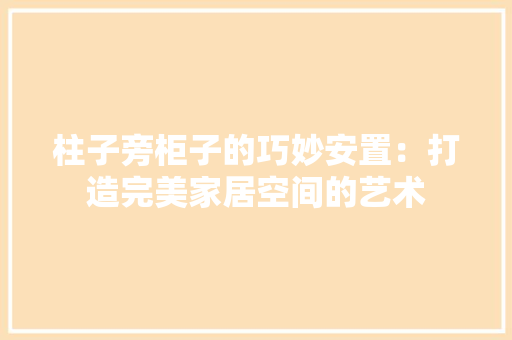 柱子旁柜子的巧妙安置：打造完美家居空间的艺术 室内设计