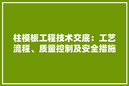柱模板工程技术交底：工艺流程、质量控制及安全措施详解