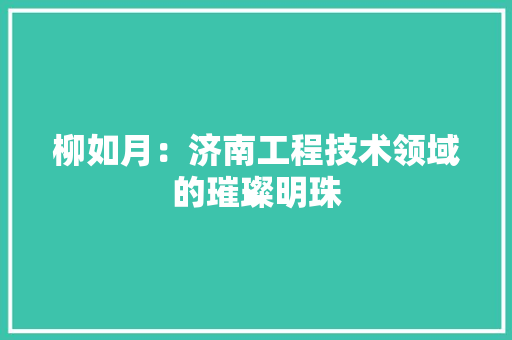 柳如月：济南工程技术领域的璀璨明珠 室内设计