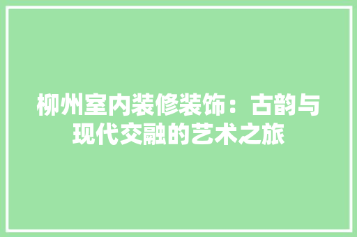 柳州室内装修装饰：古韵与现代交融的艺术之旅