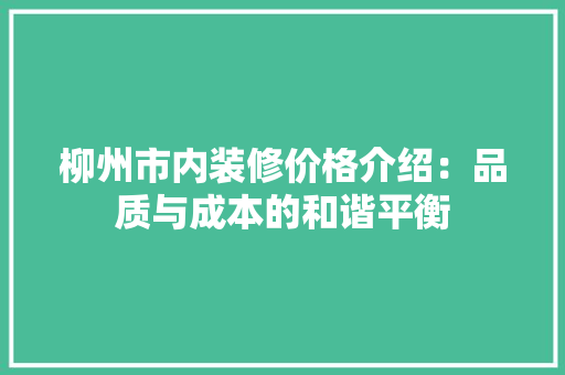 柳州市内装修价格介绍：品质与成本的和谐平衡