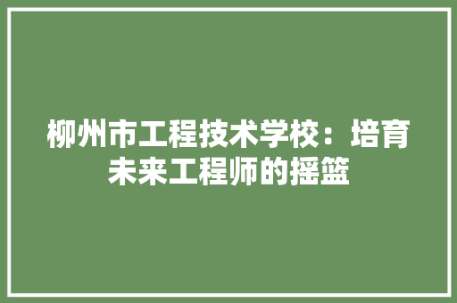 柳州市工程技术学校：培育未来工程师的摇篮