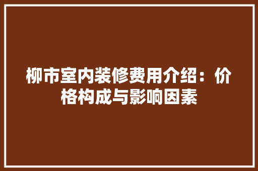 柳市室内装修费用介绍：价格构成与影响因素 室内设计