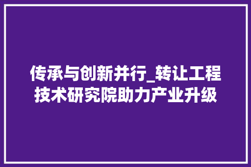 传承与创新并行_转让工程技术研究院助力产业升级 家居装修