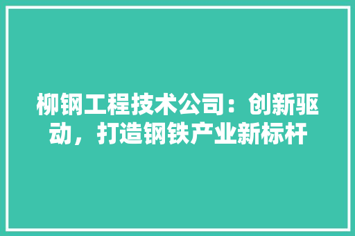 柳钢工程技术公司：创新驱动，打造钢铁产业新标杆 室内设计