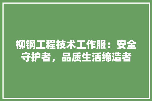 柳钢工程技术工作服：安全守护者，品质生活缔造者