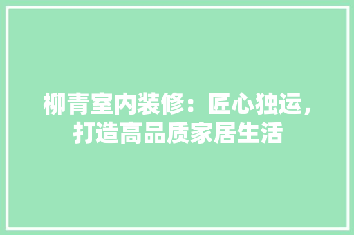 柳青室内装修：匠心独运，打造高品质家居生活 室内设计