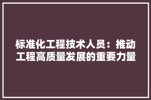 标准化工程技术人员：推动工程高质量发展的重要力量 室内设计