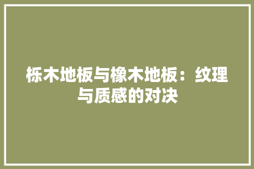 栎木地板与橡木地板：纹理与质感的对决 室内设计