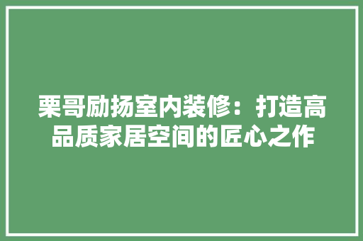 栗哥励扬室内装修：打造高品质家居空间的匠心之作