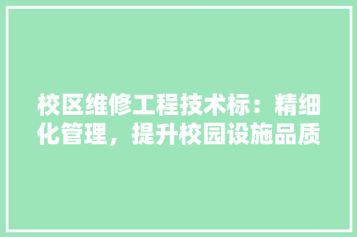 校区维修工程技术标：精细化管理，提升校园设施品质 室内设计