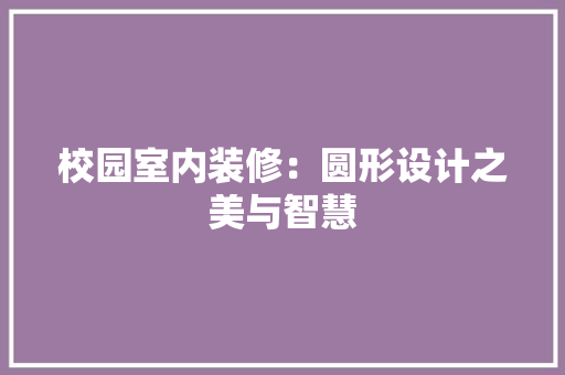 校园室内装修：圆形设计之美与智慧 室内设计