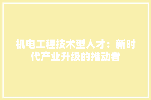 机电工程技术型人才：新时代产业升级的推动者