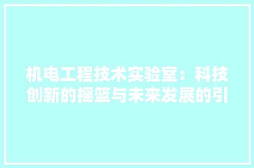机电工程技术实验室：科技创新的摇篮与未来发展的引擎 室内设计