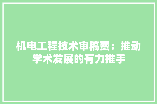 机电工程技术审稿费：推动学术发展的有力推手