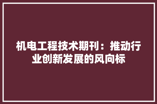 机电工程技术期刊：推动行业创新发展的风向标