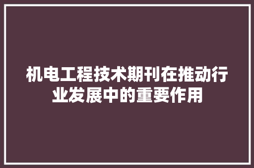 机电工程技术期刊在推动行业发展中的重要作用