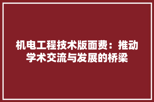 机电工程技术版面费：推动学术交流与发展的桥梁 室内设计