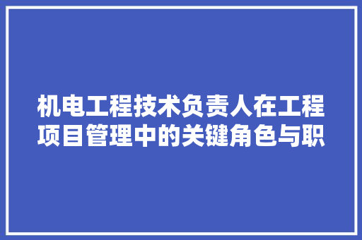 机电工程技术负责人在工程项目管理中的关键角色与职责 室内设计