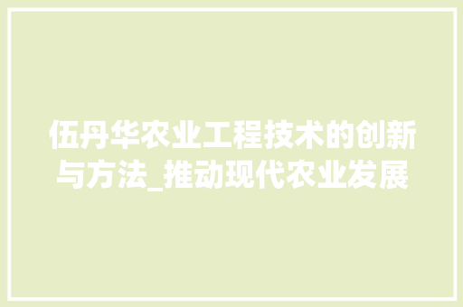 伍丹华农业工程技术的创新与方法_推动现代农业发展的新引擎 家居装修
