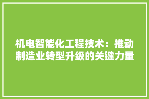 机电智能化工程技术：推动制造业转型升级的关键力量