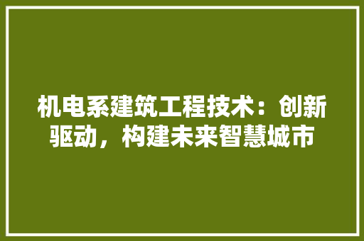 机电系建筑工程技术：创新驱动，构建未来智慧城市 室内设计