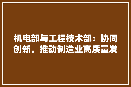 机电部与工程技术部：协同创新，推动制造业高质量发展 室内设计