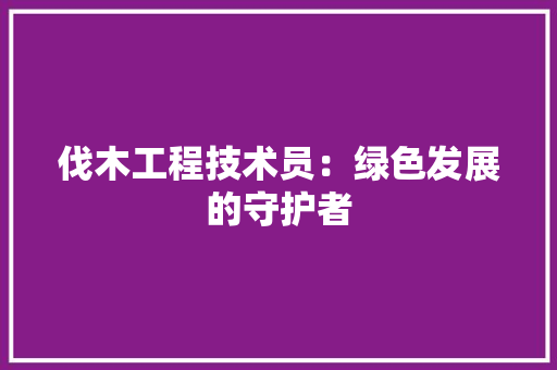 伐木工程技术员：绿色发展的守护者 家居装修