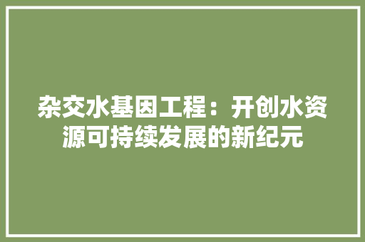 杂交水基因工程：开创水资源可持续发展的新纪元 室内设计