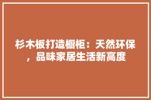 杉木板打造橱柜：天然环保，品味家居生活新高度 室内设计