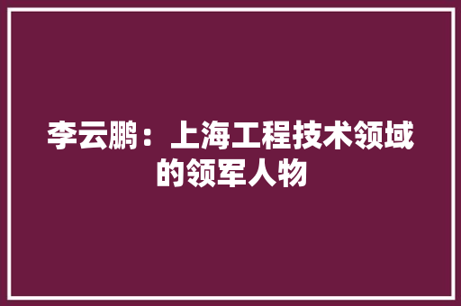 李云鹏：上海工程技术领域的领军人物 室内设计
