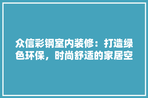 众信彩钢室内装修：打造绿色环保，时尚舒适的家居空间 家居装修