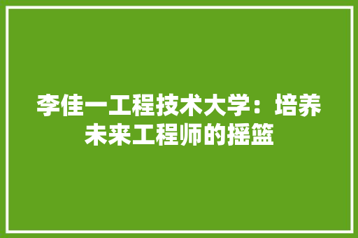 李佳一工程技术大学：培养未来工程师的摇篮
