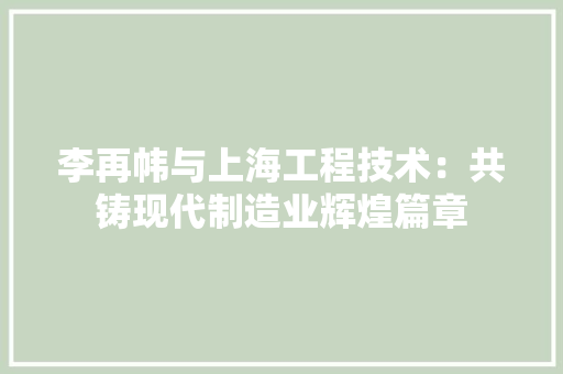李再帏与上海工程技术：共铸现代制造业辉煌篇章 室内设计