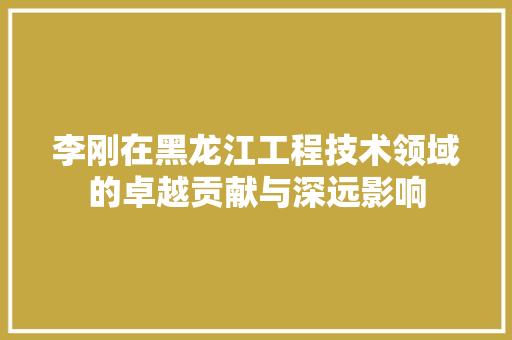 李刚在黑龙江工程技术领域的卓越贡献与深远影响 室内设计