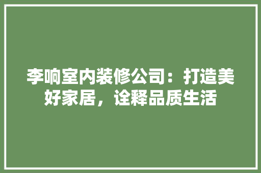 李响室内装修公司：打造美好家居，诠释品质生活