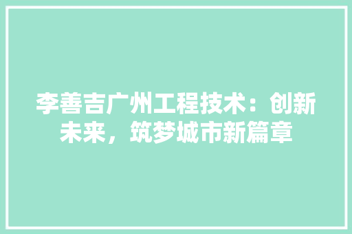 李善吉广州工程技术：创新未来，筑梦城市新篇章