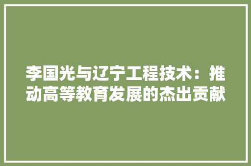 李国光与辽宁工程技术：推动高等教育发展的杰出贡献 室内设计