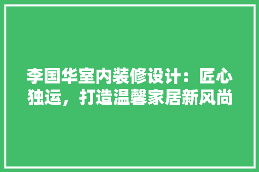 李国华室内装修设计：匠心独运，打造温馨家居新风尚 室内设计
