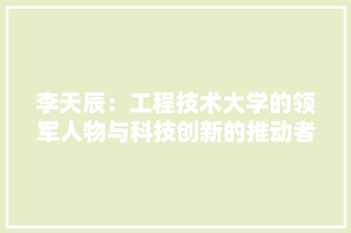 李天辰：工程技术大学的领军人物与科技创新的推动者 室内设计
