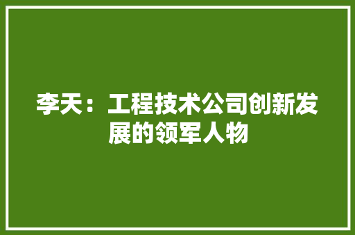 李天：工程技术公司创新发展的领军人物 室内设计