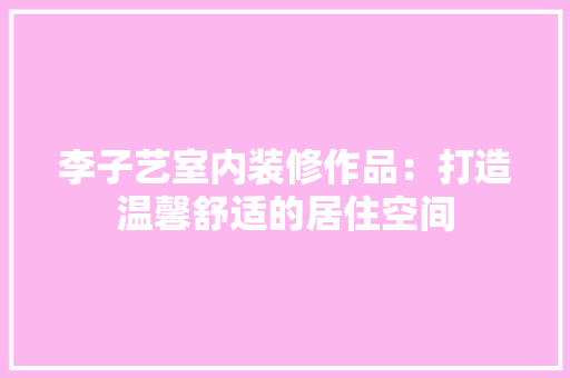 李子艺室内装修作品：打造温馨舒适的居住空间 室内设计
