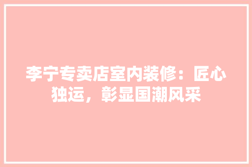 李宁专卖店室内装修：匠心独运，彰显国潮风采 室内设计