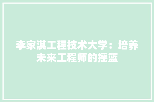李家淇工程技术大学：培养未来工程师的摇篮 室内设计