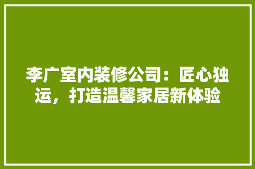 李广室内装修公司：匠心独运，打造温馨家居新体验 室内设计